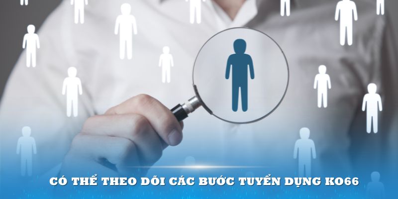 Ứng viên có thể theo dõi các bước tuyển dụng KO66 dễ dàng