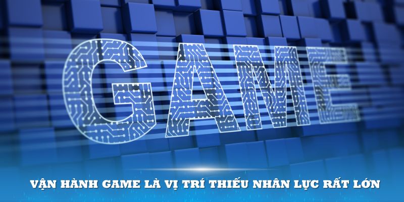 Vận hành game là vị trí thiếu nhân lực rất lớn